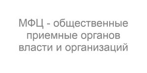 МФЦ - общественные приемные органов власти и организаций